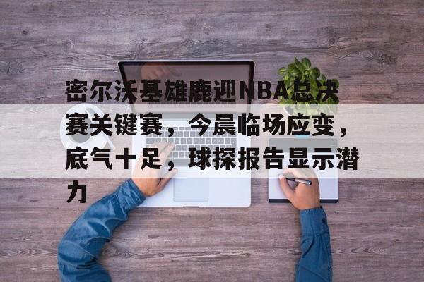 开云登录入口地址-关于密尔沃基雄鹿迎NBA总决赛关键赛，今晨临场应变，底气十足，球探报告显示潜力的信息