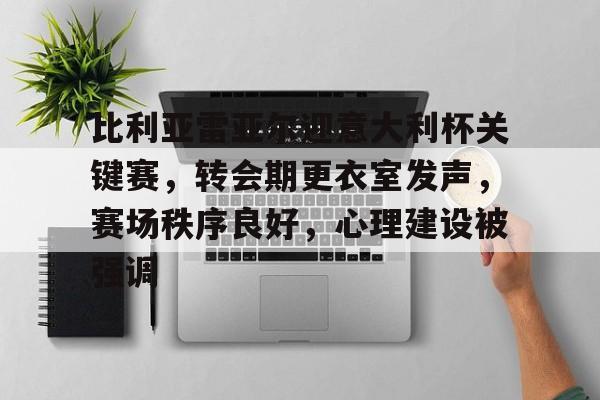 开云电子-比利亚雷亚尔迎意大利杯关键赛，转会期更衣室发声，赛场秩序良好，心理建设被强调的简单介绍