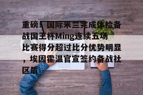 开云电子-重磅！国际米兰完成体检备战国王杯Ming连续五场比赛得分超过比分优势明显，埃因霍温官宣签约备战社区盾的简单介绍