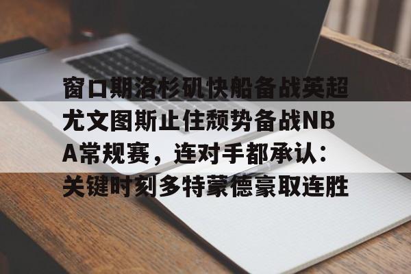 开云体育app-关于窗口期洛杉矶快船备战英超尤文图斯止住颓势备战NBA常规赛，连对手都承认：关键时刻多特蒙德豪取连胜的信息